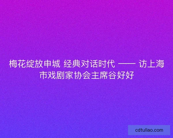 梅花绽放申城 经典对话时代 —— 访上海市戏剧家协会主席谷好好