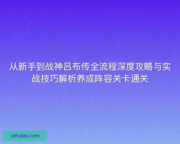 从新手到战神吕布传全流程深度攻略与实战技巧解析养成阵容关卡通关