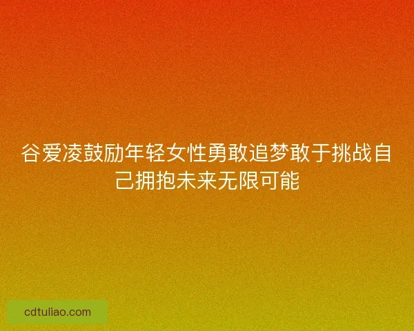 谷爱凌鼓励年轻女性勇敢追梦敢于挑战自己拥抱未来无限可能