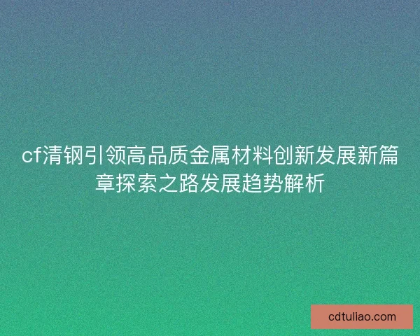cf清钢引领高品质金属材料创新发展新篇章探索之路发展趋势解析