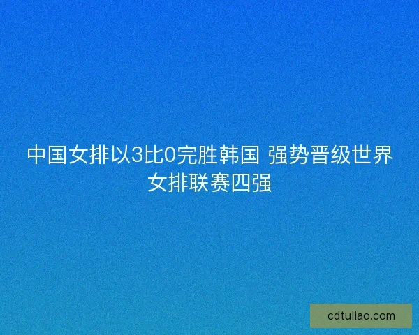 中国女排以3比0完胜韩国 强势晋级世界女排联赛四强