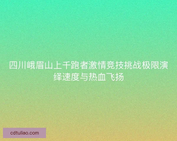 四川峨眉山上千跑者激情竞技挑战极限演绎速度与热血飞扬