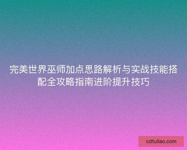 完美世界巫师加点思路解析与实战技能搭配全攻略指南进阶提升技巧