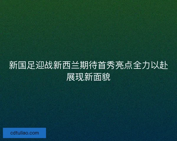 新国足迎战新西兰期待首秀亮点全力以赴展现新面貌