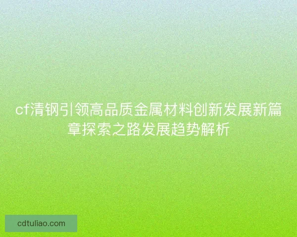 cf清钢引领高品质金属材料创新发展新篇章探索之路发展趋势解析