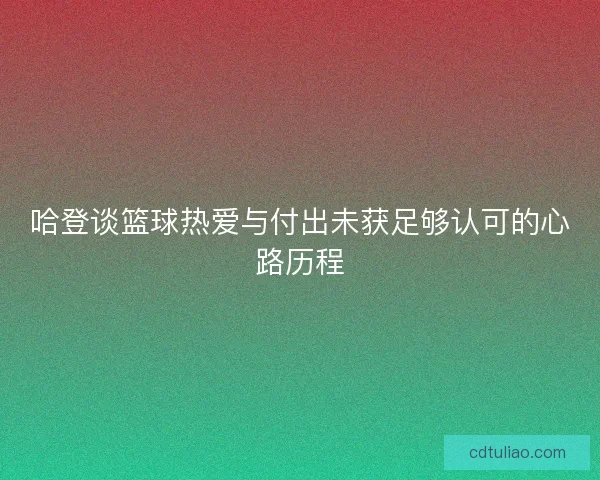 哈登谈篮球热爱与付出未获足够认可的心路历程