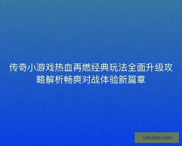 传奇小游戏热血再燃经典玩法全面升级攻略解析畅爽对战体验新篇章