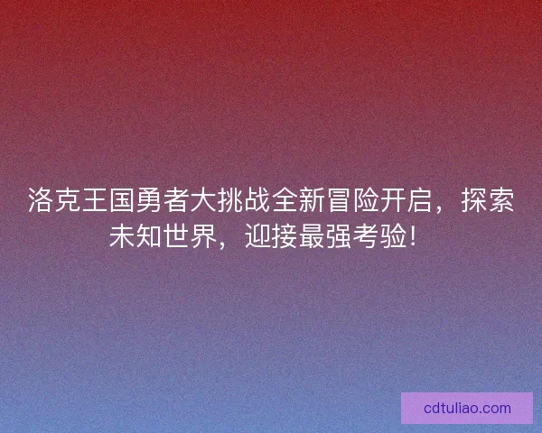 洛克王国勇者大挑战全新冒险开启，探索未知世界，迎接最强考验！