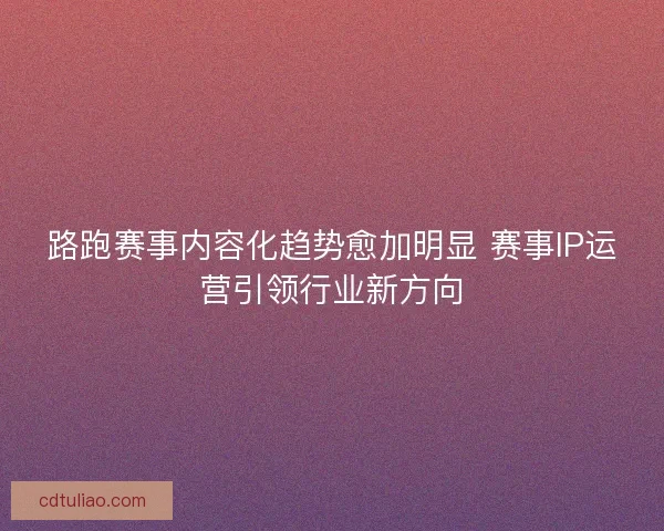 路跑赛事内容化趋势愈加明显 赛事IP运营引领行业新方向