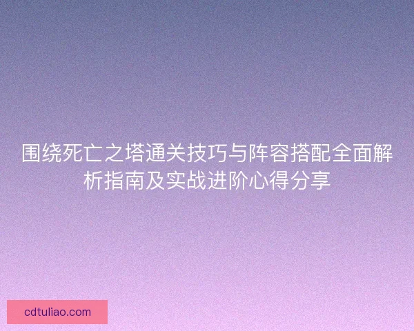 围绕死亡之塔通关技巧与阵容搭配全面解析指南及实战进阶心得分享