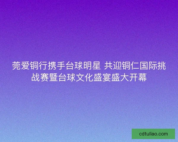莞爱铜行携手台球明星 共迎铜仁国际挑战赛暨台球文化盛宴盛大开幕