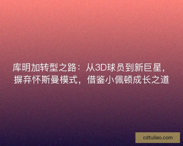 库明加转型之路：从3D球员到新巨星，摒弃怀斯曼模式，借鉴小佩顿成长之道
